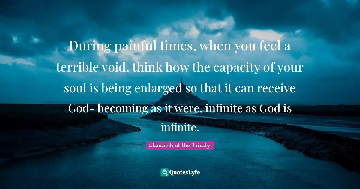 Void Quotes: "During painful times, when you feel a terrible void, think how the capacity of your soul is being enlarged so that it can receive God- becoming as it were, infinite as God is infinite."