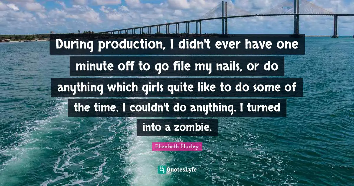 During production, I didn't ever have one minute off to go file my nails, or do anything which girls quite like to do some of the time. I couldn't do anything. I turned into a zombie.