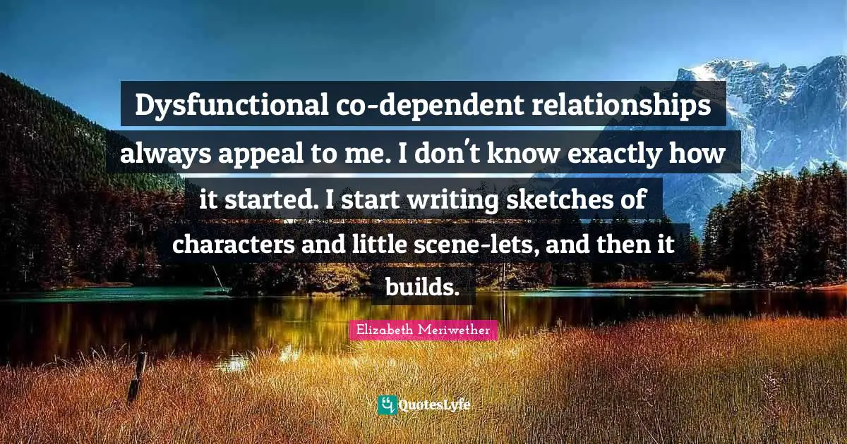 Dysfunctional co-dependent relationships always appeal to me. I don't know exactly how it started. I start writing sketches of characters and little scene-lets, and then it builds.