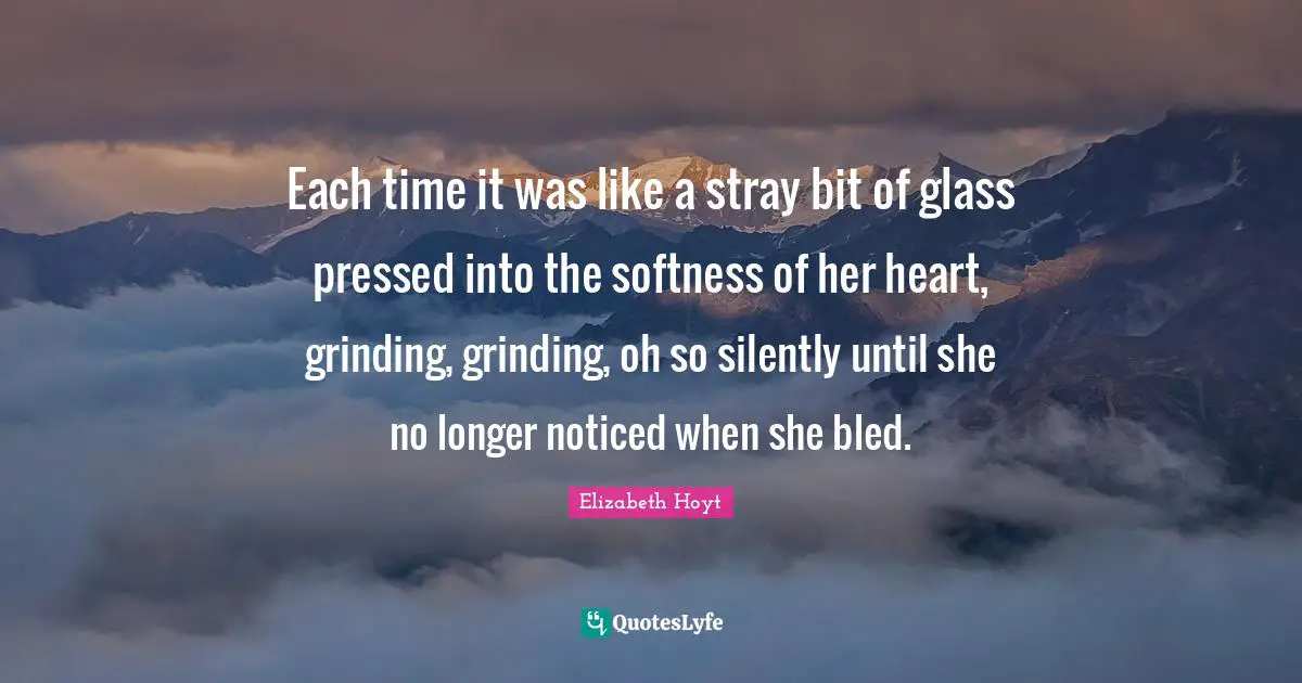 Each time it was like a stray bit of glass pressed into the softness of her heart, grinding, grinding, oh so silently until she no longer noticed when she bled.