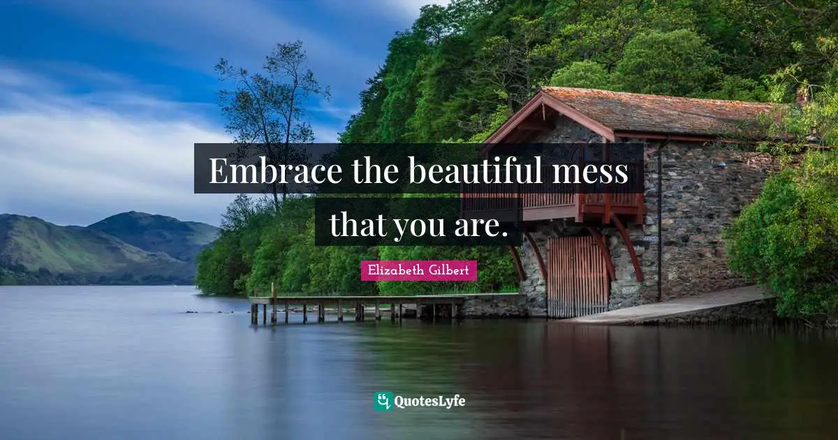 Embrace the beautiful mess that you are.
