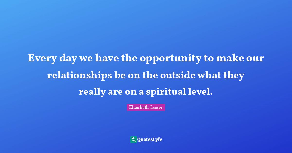 Every day we have the opportunity to make our relationships be on the outside what they really are on a spiritual level.