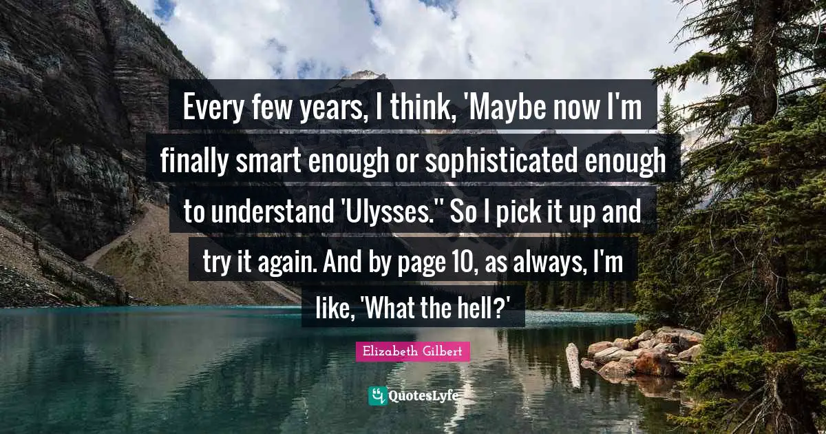 Every few years, I think, 'Maybe now I'm finally smart enough or sophisticated enough to understand 'Ulysses.'' So I pick it up and try it again. And by page 10, as always, I'm like, 'What the hell?'