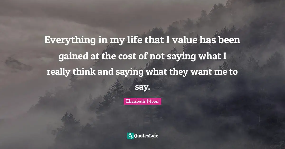 Elizabeth Moon Quotes: "Everything in my life that I value has been gained at the cost of not saying what I really think and saying what they want me to say."