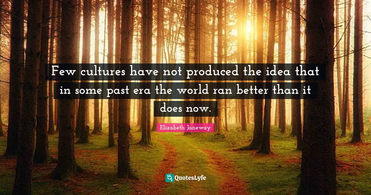 Elizabeth Janeway Quotes: "Few cultures have not produced the idea that in some past era the world ran better than it does now."