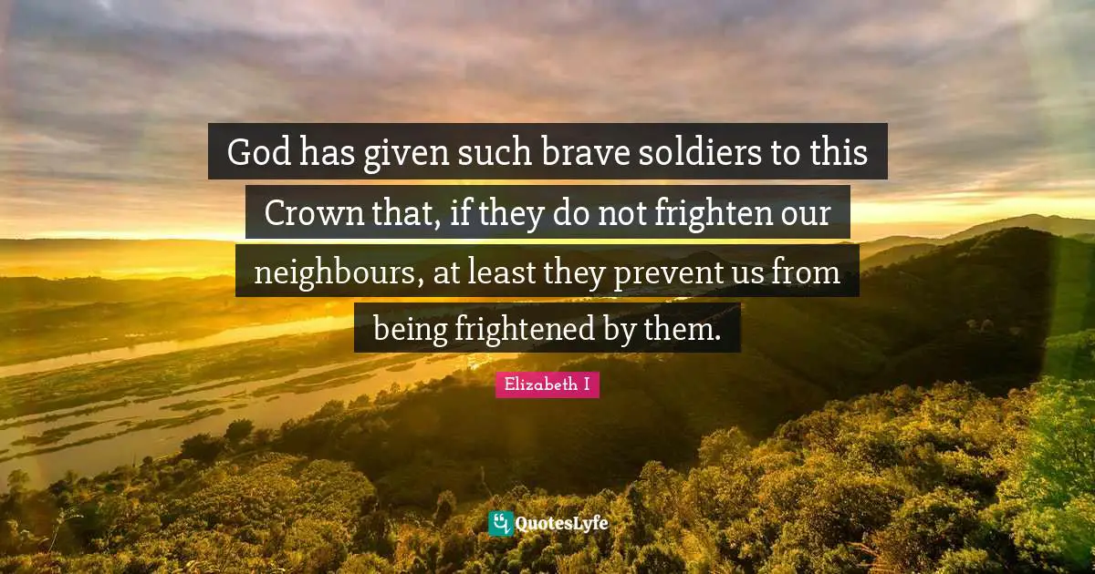 God has given such brave soldiers to this Crown that, if they do not frighten our neighbours, at least they prevent us from being frightened by them.