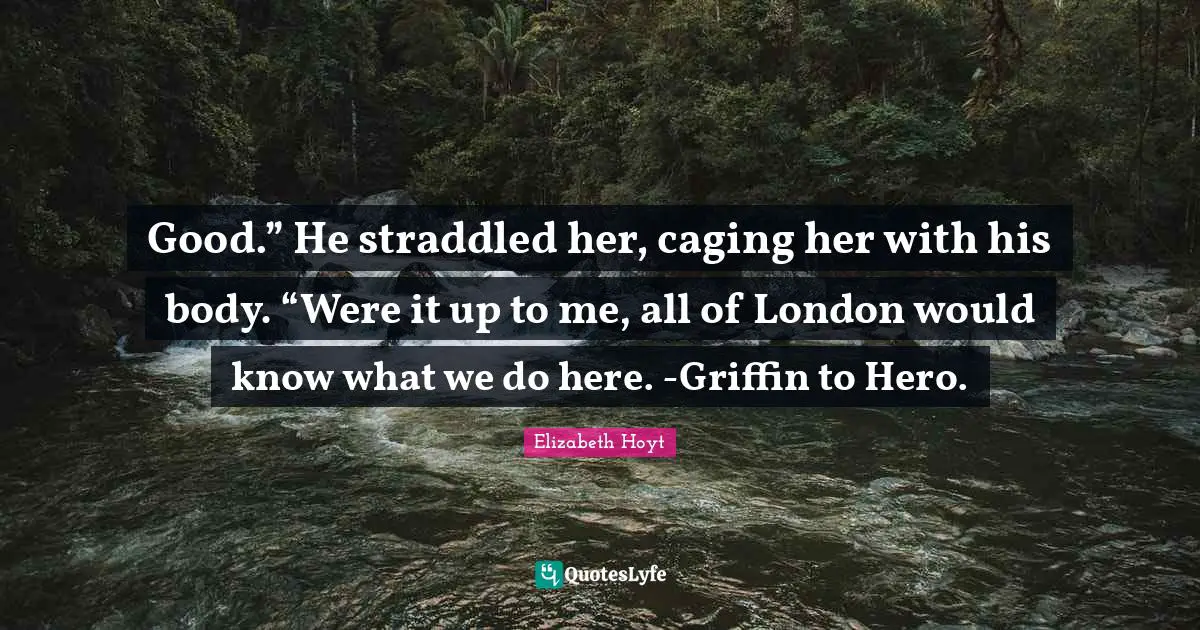 Good.” He straddled her, caging her with his body. “Were it up to me, all of London would know what we do here. -Griffin to Hero.