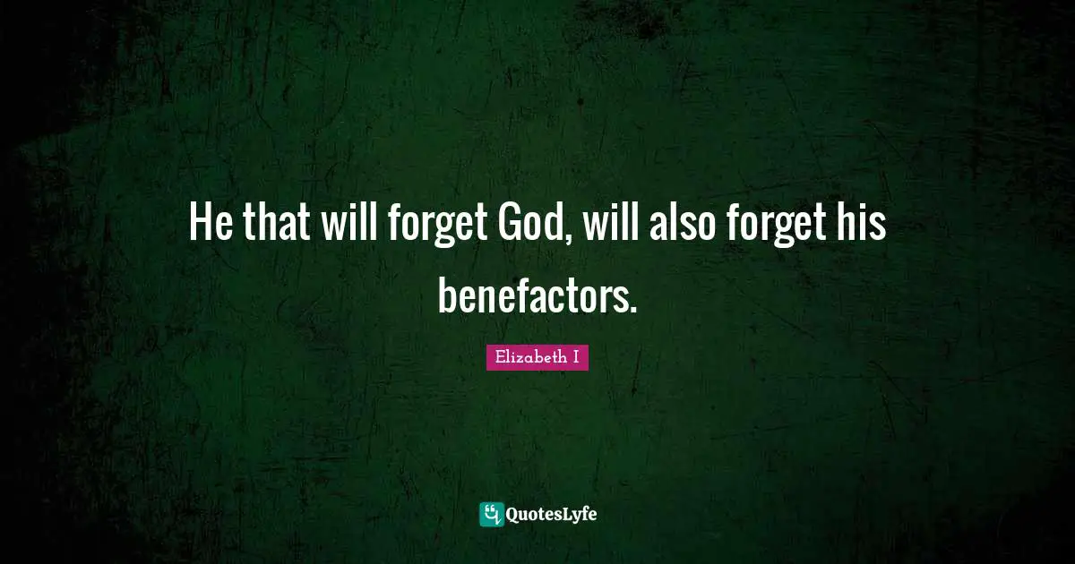 He that will forget God, will also forget his benefactors.
