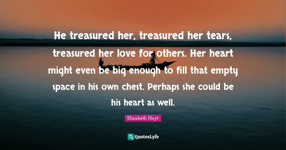 He treasured her, treasured her tears, treasured her love for others. Her heart might even be big enough to fill that empty space in his own chest. Perhaps she could be his heart as well.