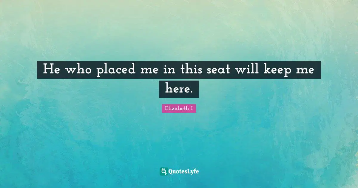 He who placed me in this seat will keep me here.