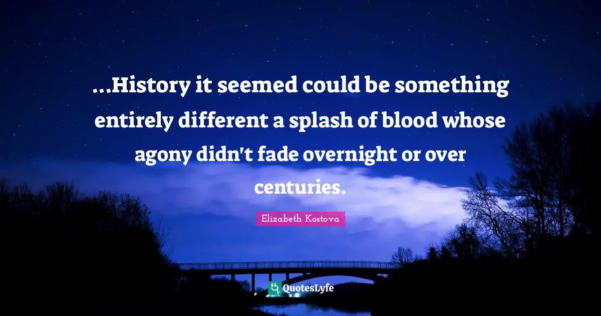 ...History it seemed could be something entirely different a splash of blood whose agony didn't fade overnight or over centuries.