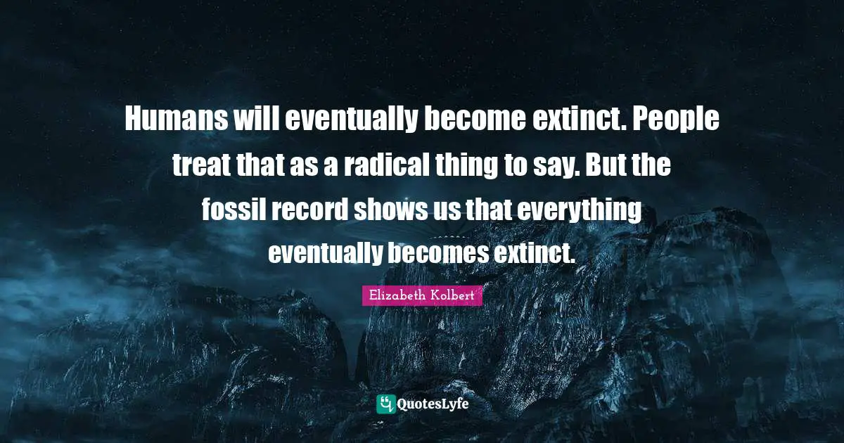 Fossils Quotes: "Humans will eventually become extinct. People treat that as a radical thing to say. But the fossil record shows us that everything eventually becomes extinct."