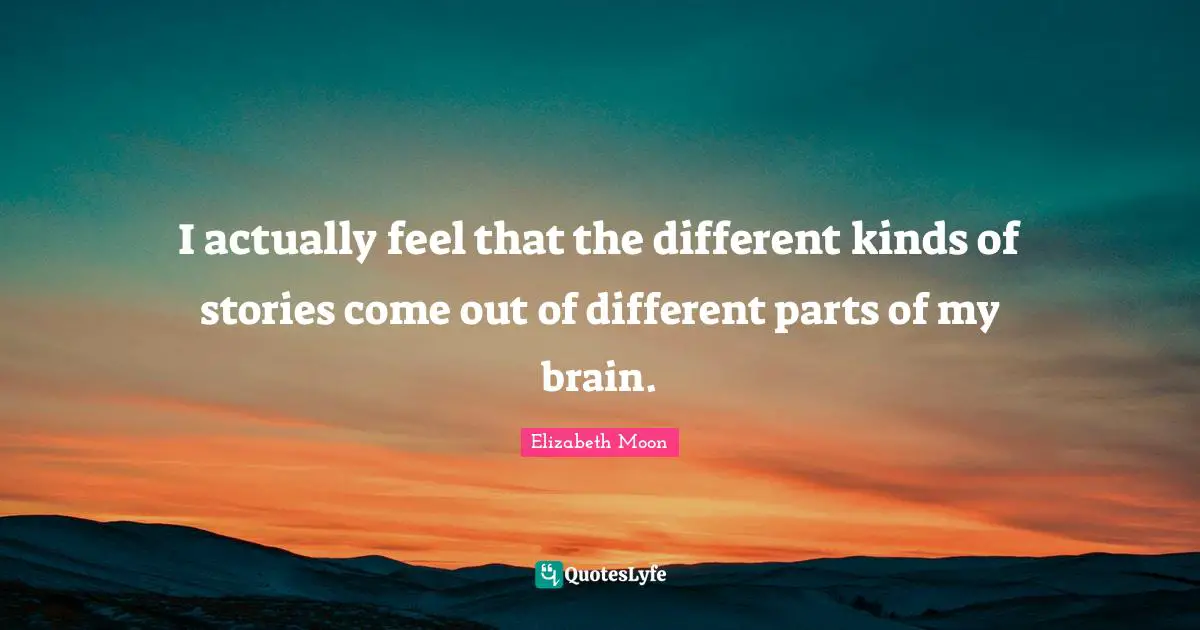 Elizabeth Moon Quotes: "I actually feel that the different kinds of stories come out of different parts of my brain."