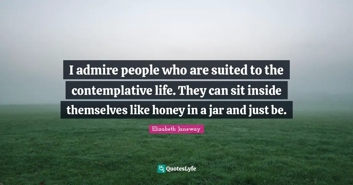 Elizabeth Janeway Quotes: "I admire people who are suited to the contemplative life. They can sit inside themselves like honey in a jar and just be."