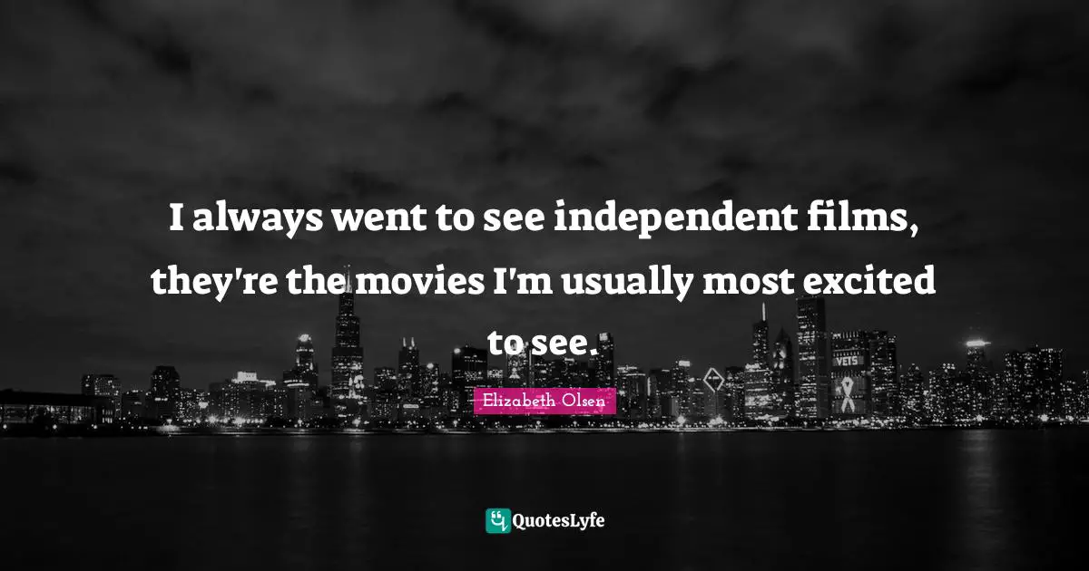 I always went to see independent films, they're the movies I'm usually most excited to see.