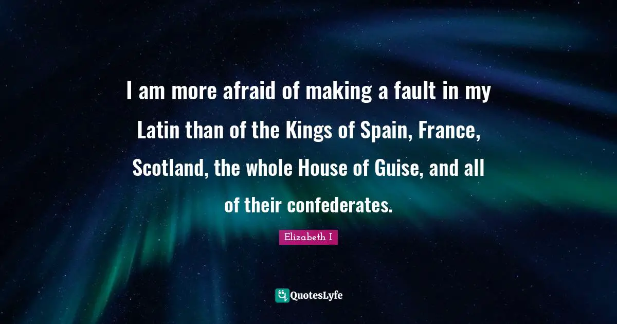 I am more afraid of making a fault in my Latin than of the Kings of Spain, France, Scotland, the whole House of Guise, and all of their confederates.