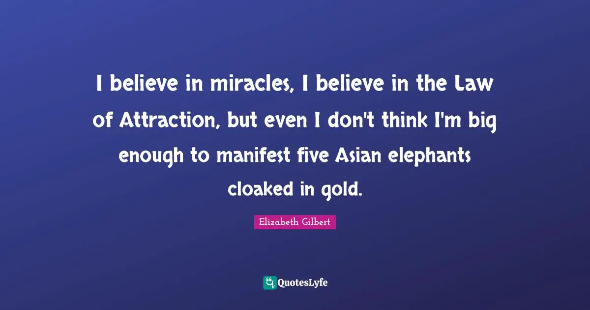 I believe in miracles, I believe in the Law of Attraction, but even I don't think I'm big enough to manifest five Asian elephants cloaked in gold.