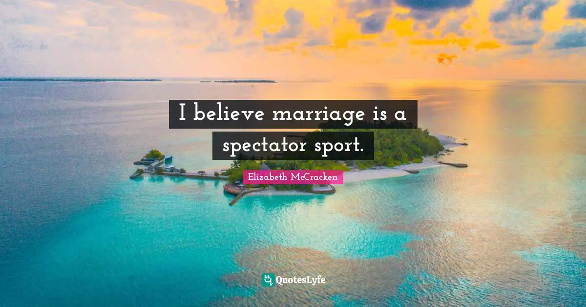 I believe marriage is a spectator sport.