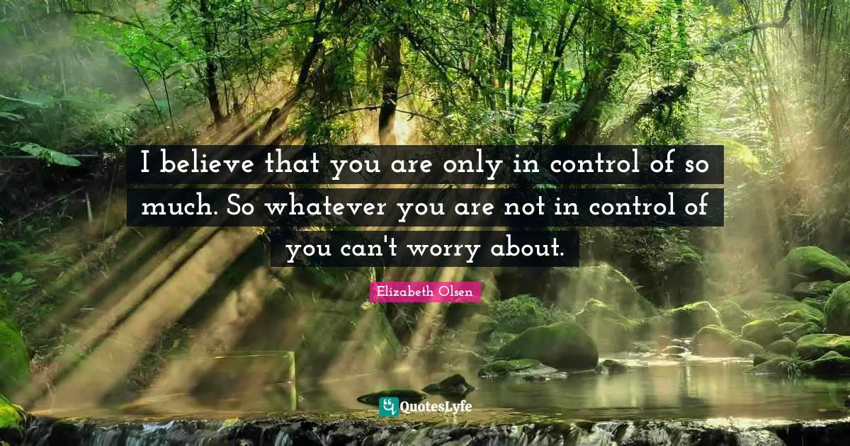 I believe that you are only in control of so much. So whatever you are not in control of you can't worry about.