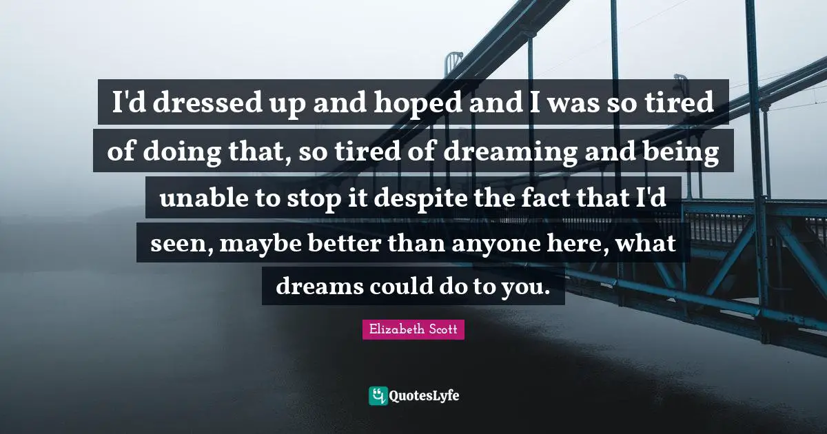 I'd dressed up and hoped and I was so tired of doing that, so tired of dreaming and being unable to stop it despite the fact that I'd seen, maybe better than anyone here, what dreams could do to you.