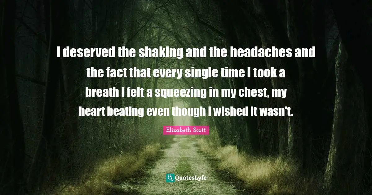 I deserved the shaking and the headaches and the fact that every single time I took a breath I felt a squeezing in my chest, my heart beating even though I wished it wasn't.