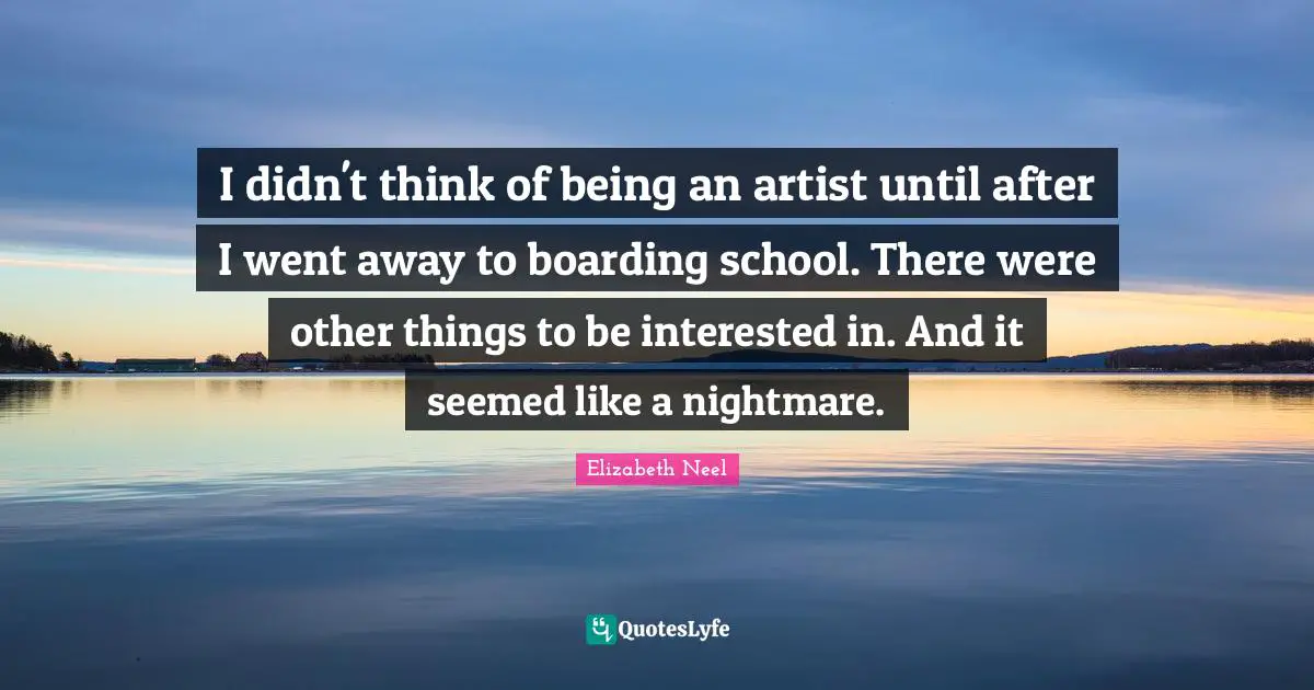 I didn't think of being an artist until after I went away to boarding school. There were other things to be interested in. And it seemed like a nightmare.