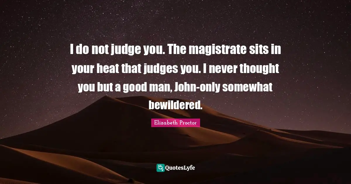 I do not judge you. The magistrate sits in your heat that judges you. I never thought you but a good man, John-only somewhat bewildered.