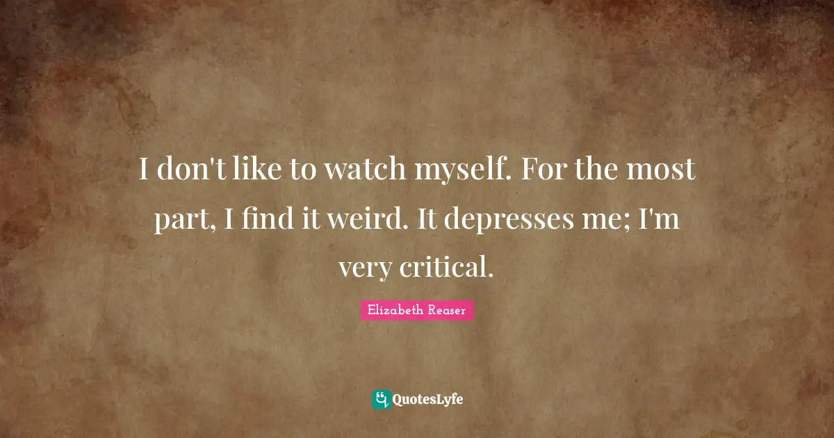 I don't like to watch myself. For the most part, I find it weird. It depresses me; I'm very critical.