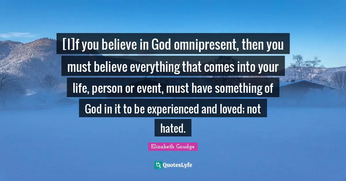 [I]f you believe in God omnipresent, then you must believe everything that comes into your life, person or event, must have something of God in it to be experienced and loved; not hated.