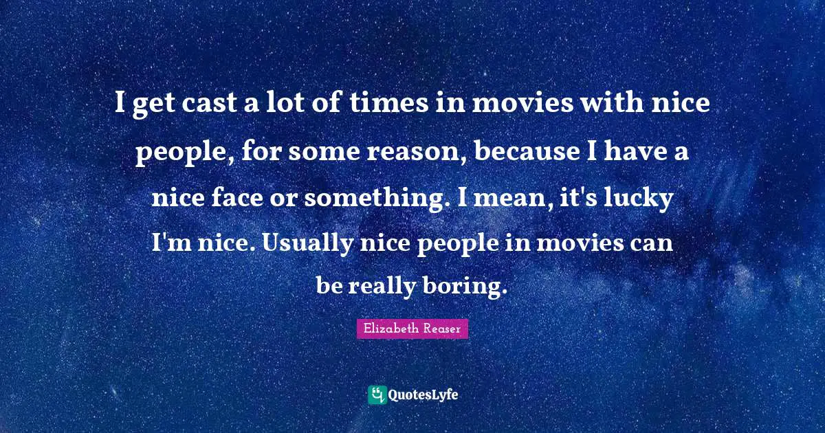 I get cast a lot of times in movies with nice people, for some reason, because I have a nice face or something. I mean, it's lucky I'm nice. Usually nice people in movies can be really boring.