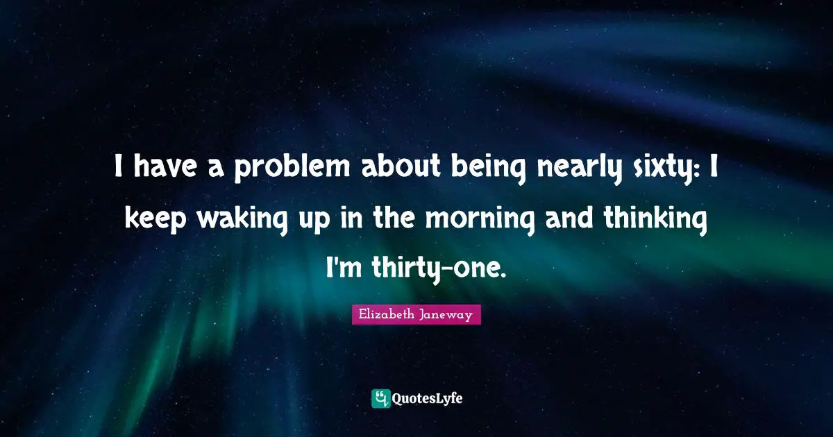 Elizabeth Janeway Quotes: "I have a problem about being nearly sixty: I keep waking up in the morning and thinking I'm thirty-one."