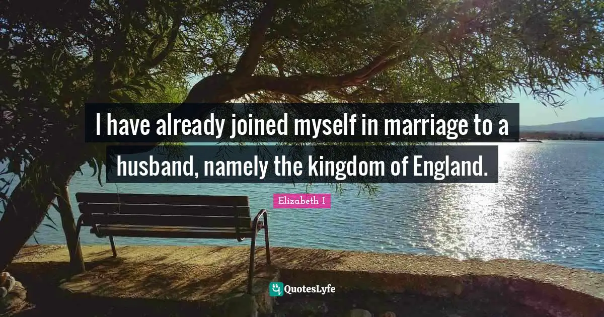 Marriage Quotes: "I have already joined myself in marriage to a husband, namely the kingdom of England."
