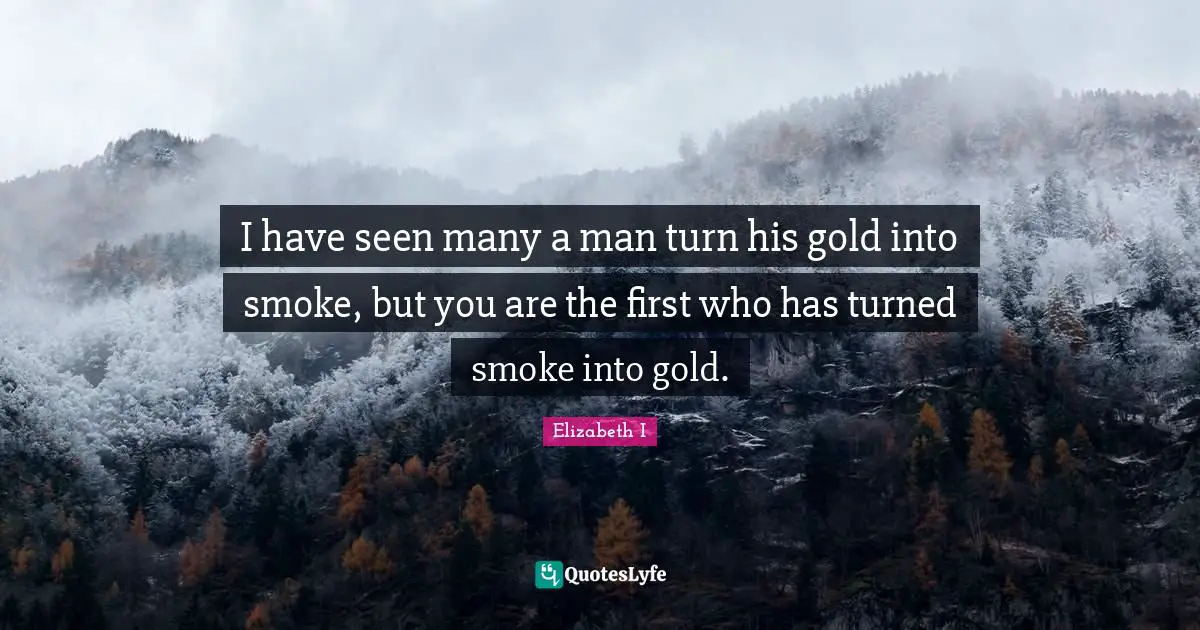 I have seen many a man turn his gold into smoke, but you are the first who has turned smoke into gold.