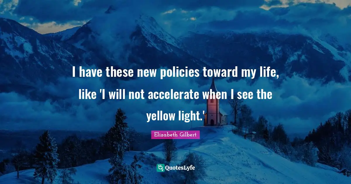 I have these new policies toward my life, like 'I will not accelerate when I see the yellow light.'