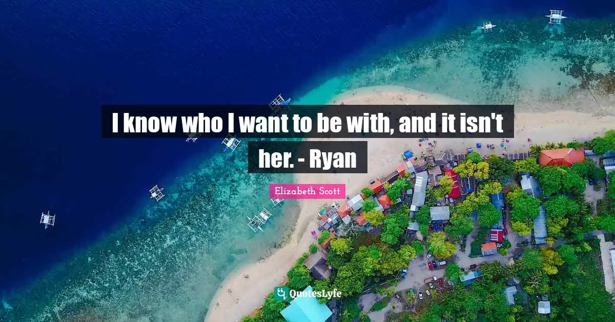 I know who I want to be with, and it isn't her. - Ryan