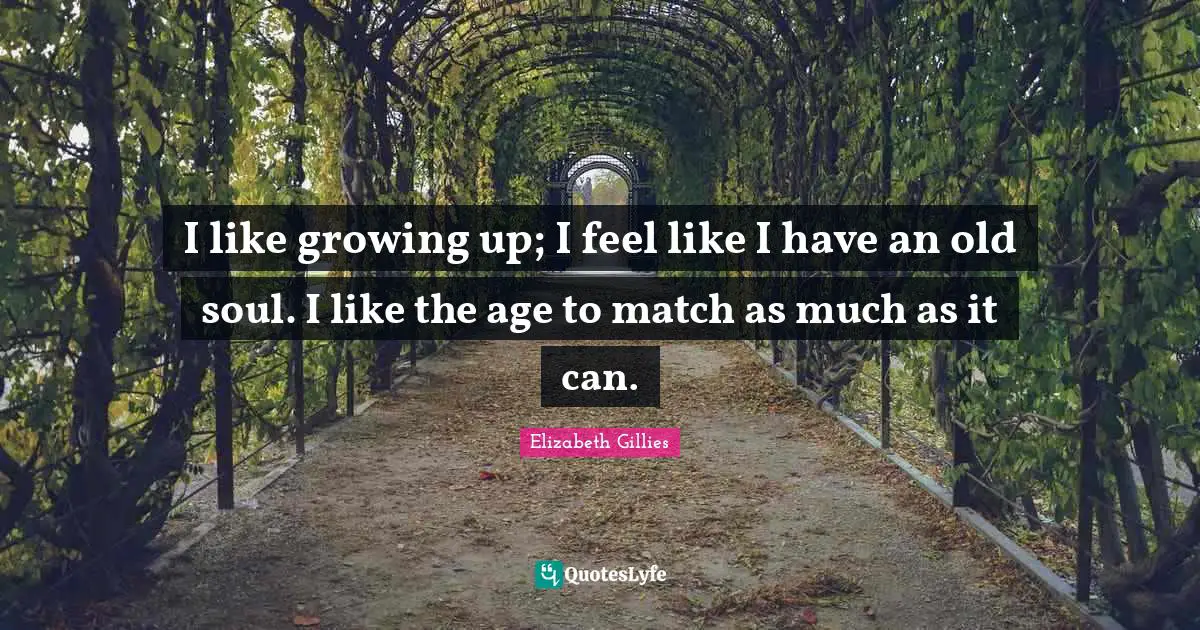 Old Soul Quotes: "I like growing up; I feel like I have an old soul. I like the age to match as much as it can."