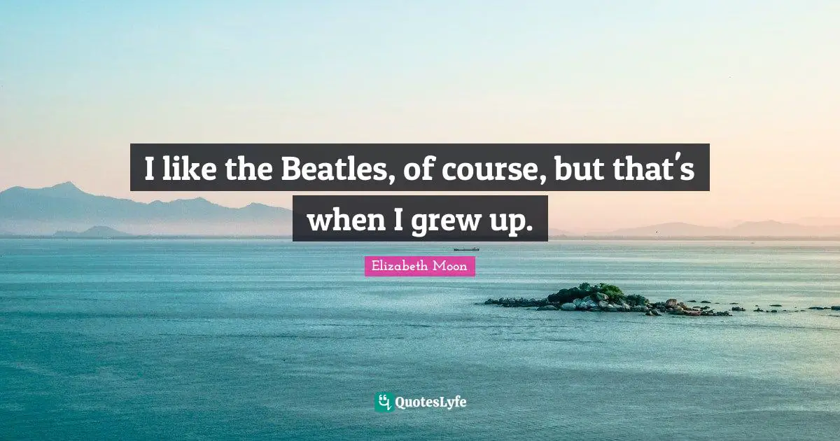 Elizabeth Moon Quotes: "I like the Beatles, of course, but that's when I grew up."