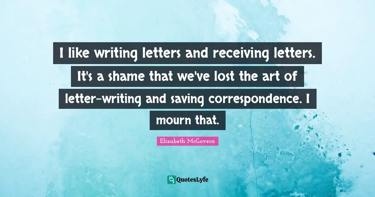 Elizabeth McGovern Quotes: "I like writing letters and receiving letters. It's a shame that we've lost the art of letter-writing and saving correspondence. I mourn that."