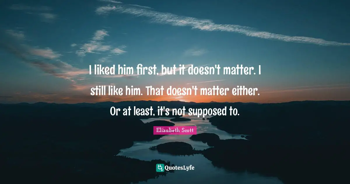 I liked him first, but it doesn't matter. I still like him. That doesn't matter either. Or at least, it's not supposed to.