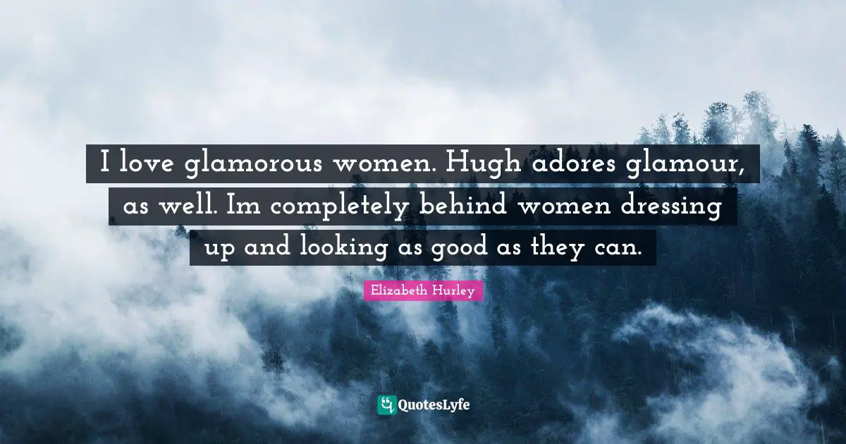 Dressing Quotes: "I love glamorous women. Hugh adores glamour, as well. Im completely behind women dressing up and looking as good as they can."