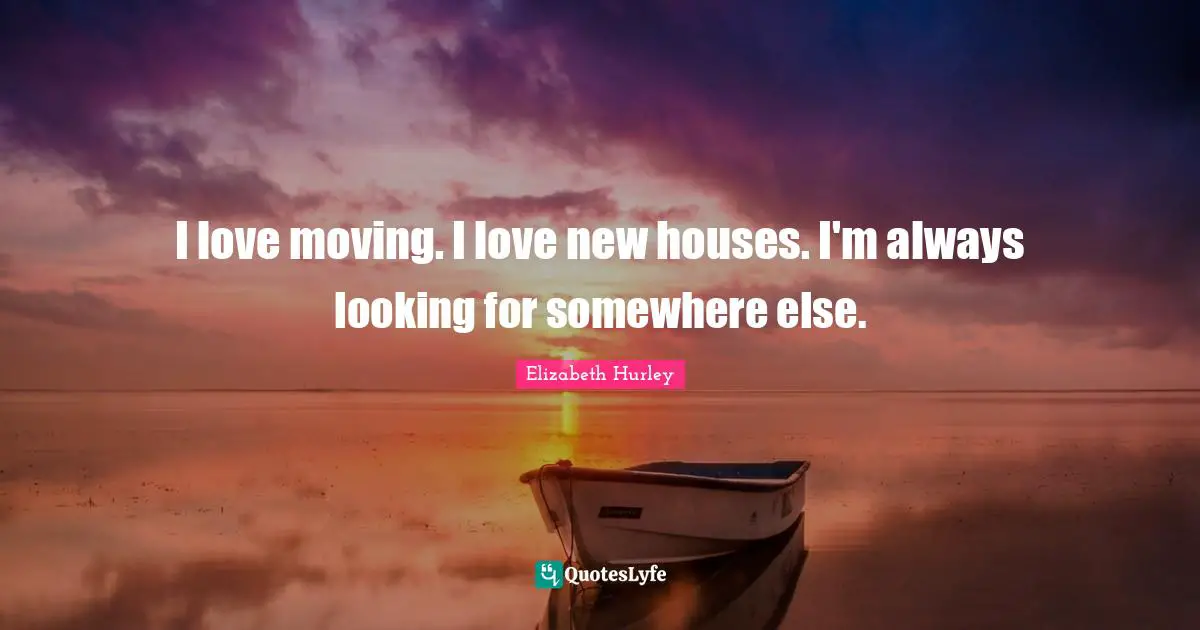 Somewhere Else Quotes: "I love moving. I love new houses. I'm always looking for somewhere else."