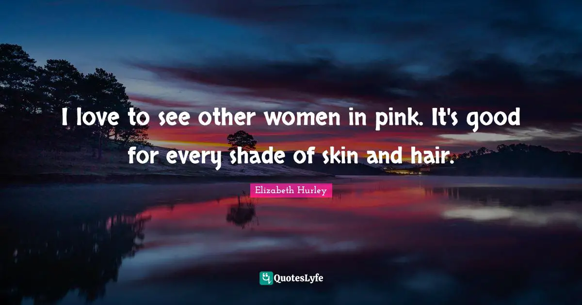 I love to see other women in pink. It's good for every shade of skin and hair.