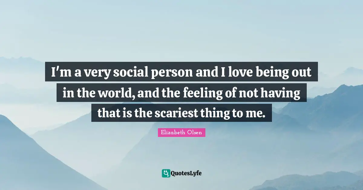 I'm a very social person and I love being out in the world, and the feeling of not having that is the scariest thing to me.