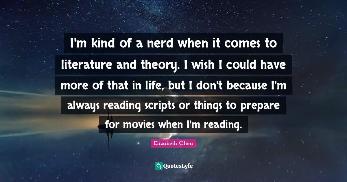 I'm kind of a nerd when it comes to literature and theory. I wish I could have more of that in life, but I don't because I'm always reading scripts or things to prepare for movies when I'm reading.
