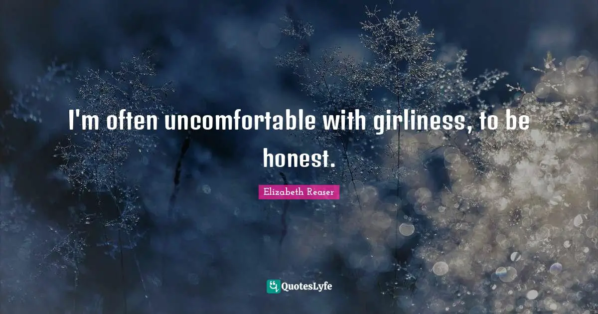 I'm often uncomfortable with girliness, to be honest.