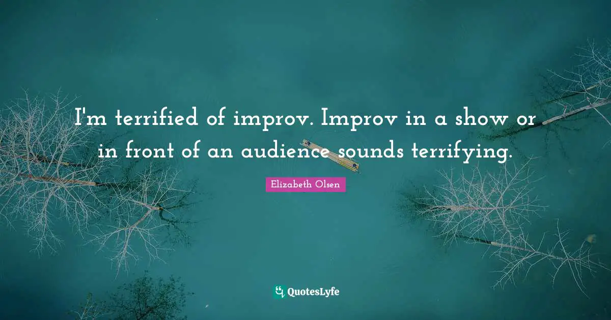 I'm terrified of improv. Improv in a show or in front of an audience sounds terrifying.