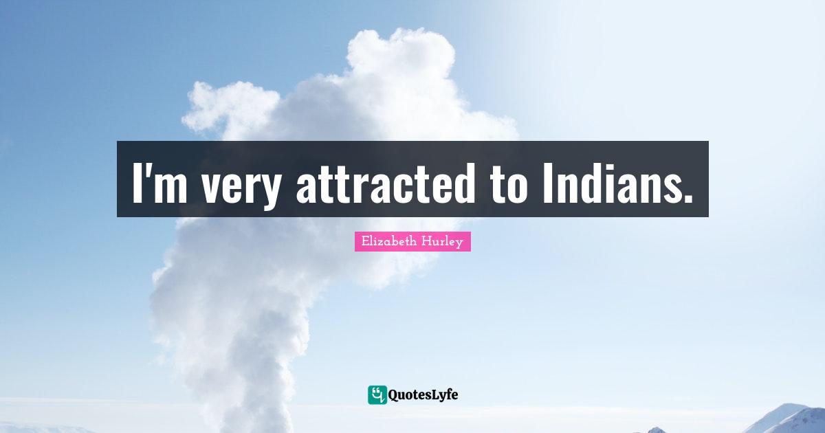 I'm very attracted to Indians.