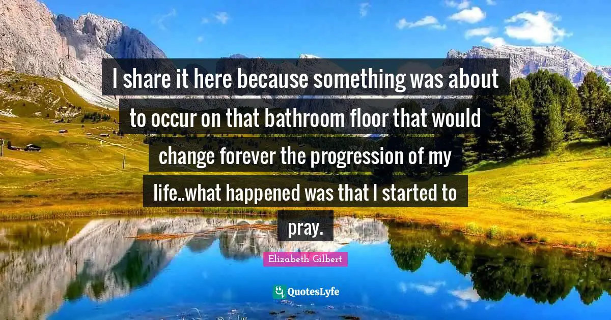 I share it here because something was about to occur on that bathroom floor that would change forever the progression of my life..what happened was that I started to pray.