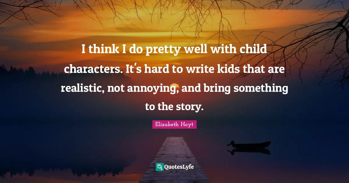 I think I do pretty well with child characters. It's hard to write kids that are realistic, not annoying, and bring something to the story.