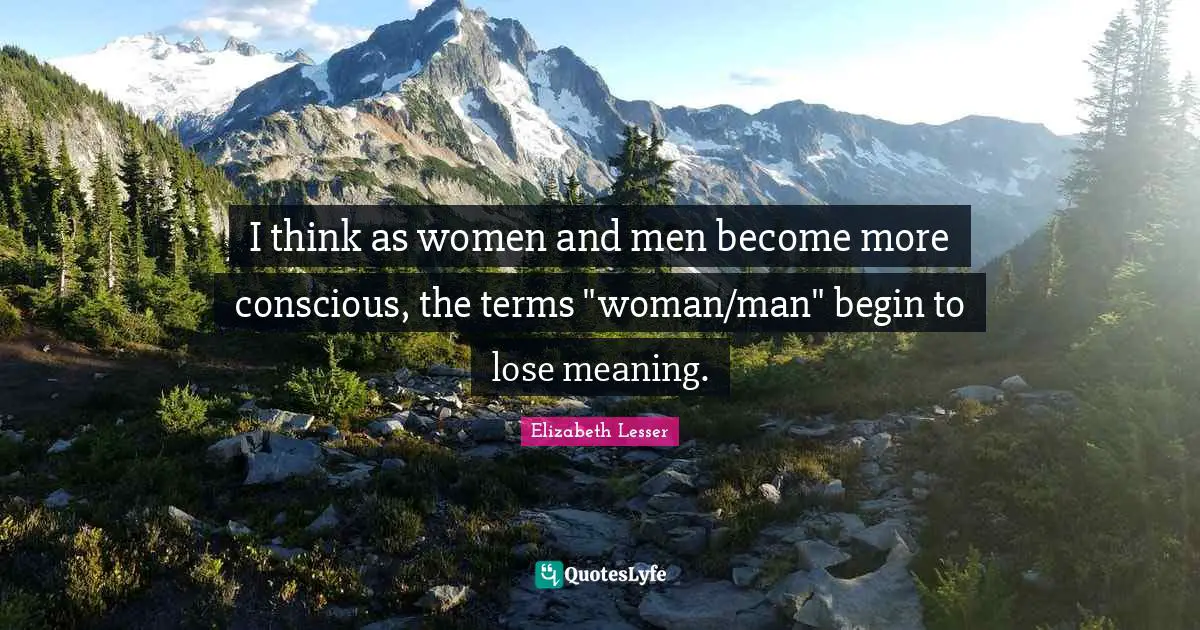 I think as women and men become more conscious, the terms "woman/man" begin to lose meaning.